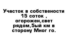 Участок в собствености 15 соток , огорожен,свет рядом,5ый км в сторону Мног-го.